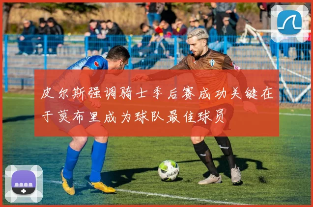 皮尔斯强调骑士季后赛成功关键在于莫布里成为球队最佳球员