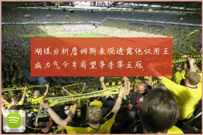 湖媒分析詹姆斯表现透露他仅用五成力气今年有望争夺第五冠