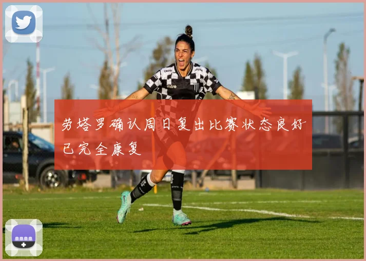 劳塔罗确认周日复出比赛状态良好已完全康复