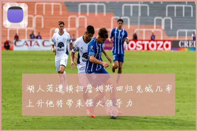 湖人若遭横扫詹姆斯回归克城几率上升他将带来强大领导力