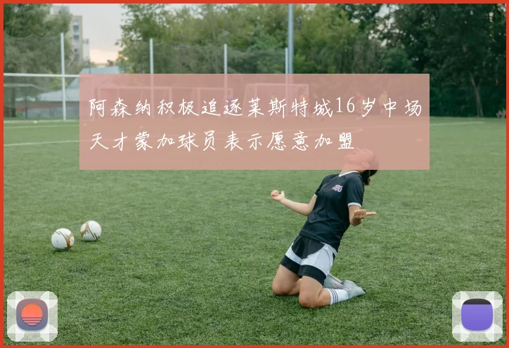 阿森纳积极追逐莱斯特城16岁中场天才蒙加球员表示愿意加盟