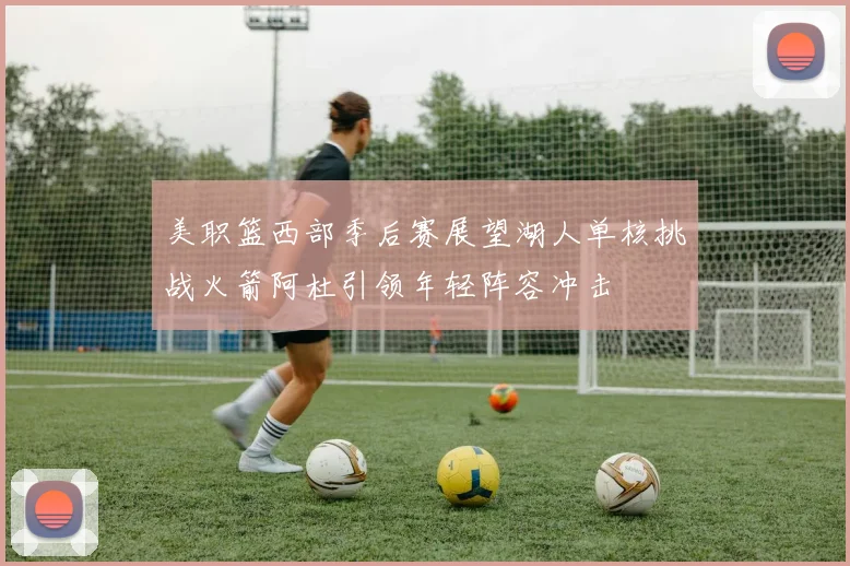 美职篮西部季后赛展望湖人单核挑战火箭阿杜引领年轻阵容冲击