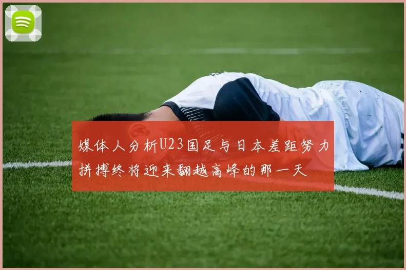 媒体人分析U23国足与日本差距努力拼搏终将迎来翻越高峰的那一天