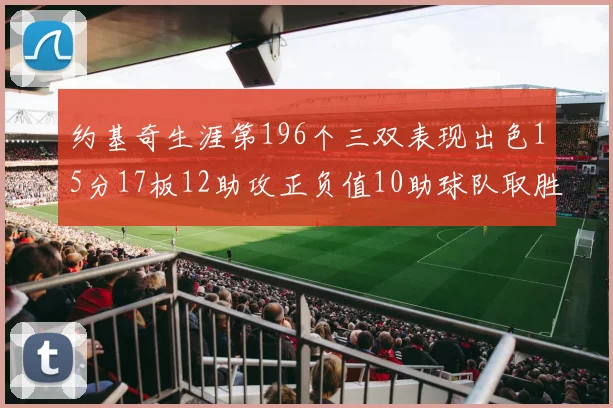 约基奇生涯第196个三双表现出色15分17板12助攻正负值10助球队取胜