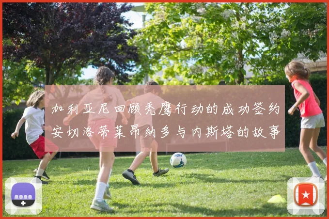 加利亚尼回顾秃鹰行动的成功签约安切洛蒂莱昂纳多与内斯塔的故事