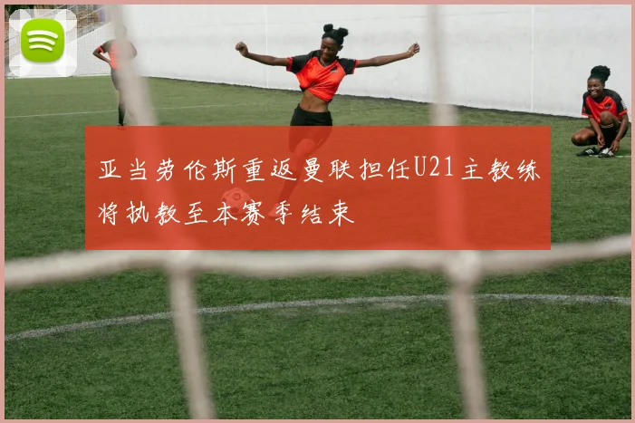 亚当劳伦斯重返曼联担任U21主教练将执教至本赛季结束