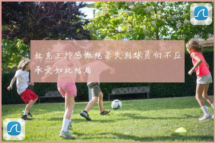 杜克主帅感慨绝杀失利球员们不应承受如此结局
