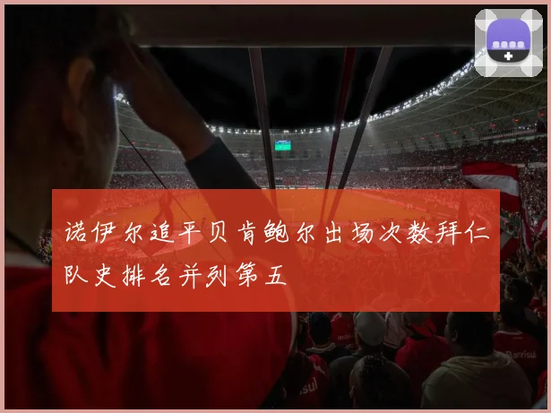 诺伊尔追平贝肯鲍尔出场次数拜仁队史排名并列第五