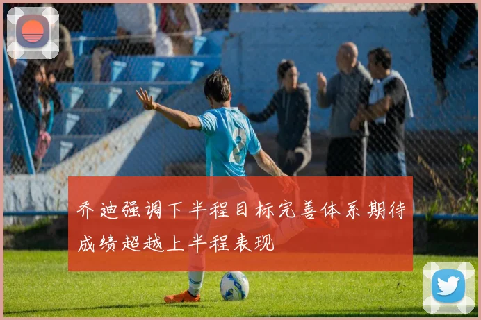 乔迪强调下半程目标完善体系期待成绩超越上半程表现