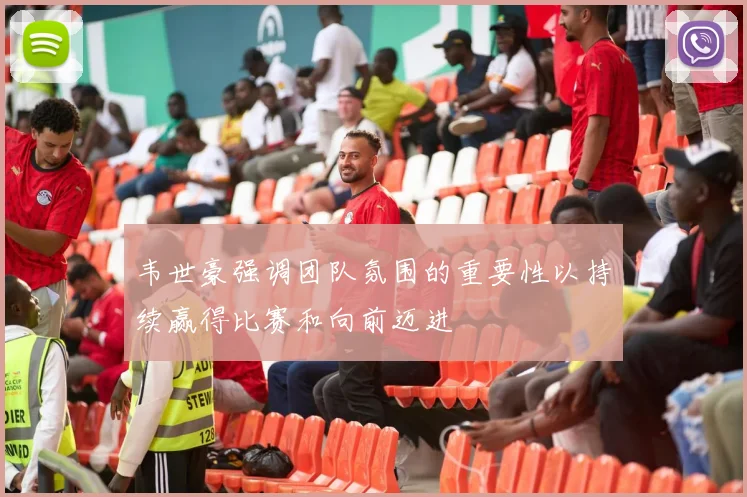 韦世豪强调团队氛围的重要性以持续赢得比赛和向前迈进