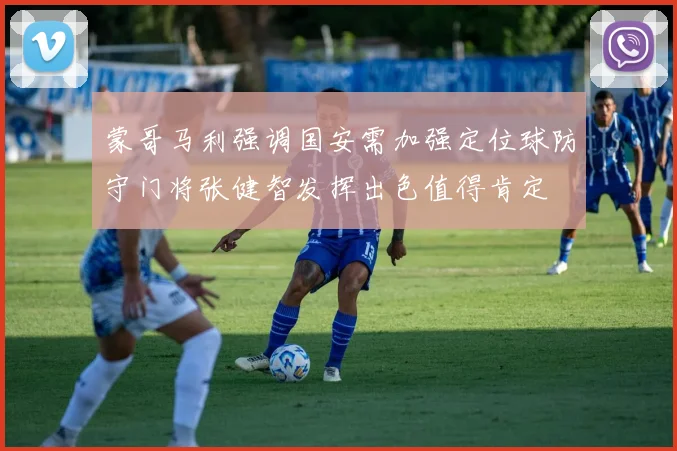 蒙哥马利强调国安需加强定位球防守门将张健智发挥出色值得肯定