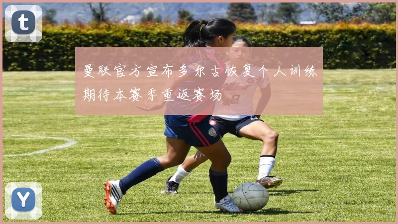 曼联官方宣布多尔古恢复个人训练期待本赛季重返赛场