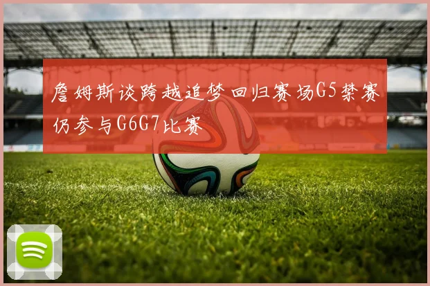詹姆斯谈跨越追梦回归赛场G5禁赛仍参与G6G7比赛